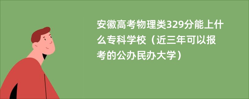 安徽高考物理类329分能上什么专科学校（近三年可以报考的公办民办大学）