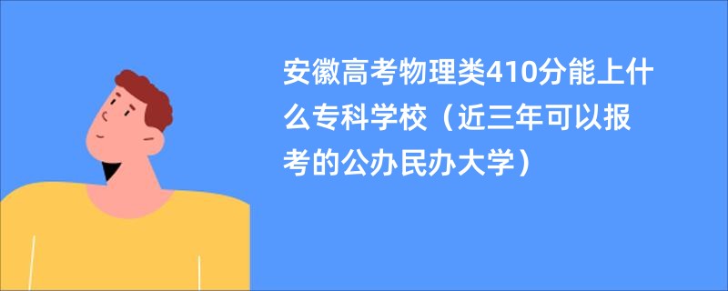 安徽高考物理类410分能上什么专科学校（近三年可以报考的公办民办大学）