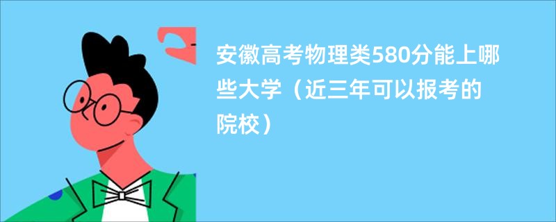 安徽高考物理类580分能上哪些大学（近三年可以报考的院校）