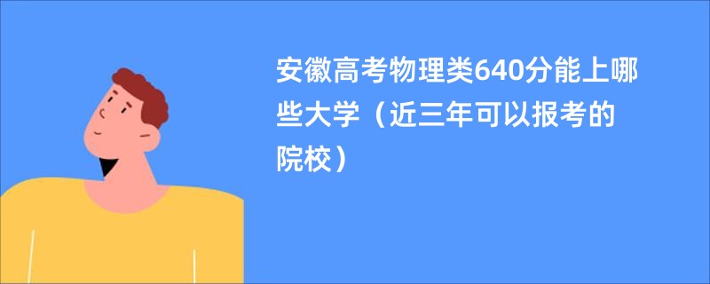 安徽高考物理类640分能上哪些大学（近三年可以报考的院校）