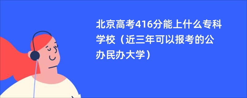 北京高考416分能上什么专科学校（近三年可以报考的公办民办大学）