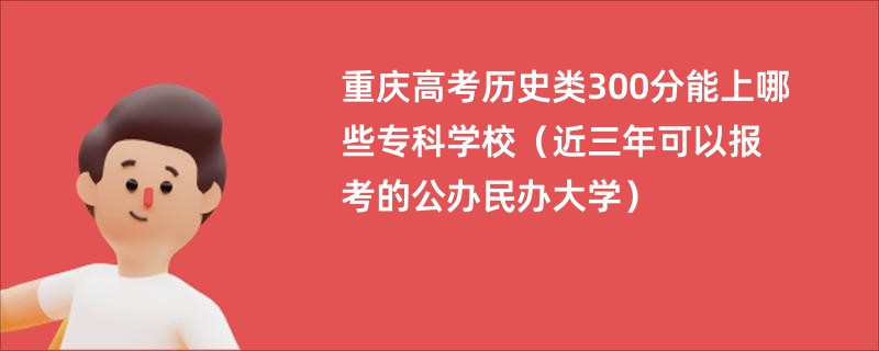 重庆高考历史类300分能上哪些专科学校（近三年可以报考的公办民办大学）