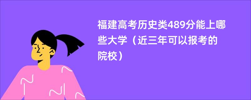 福建高考历史类489分能上哪些大学（近三年可以报考的院校）