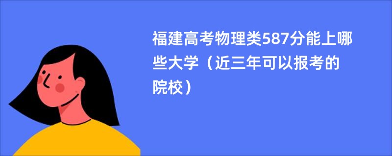福建高考物理类587分能上哪些大学（近三年可以报考的院校）
