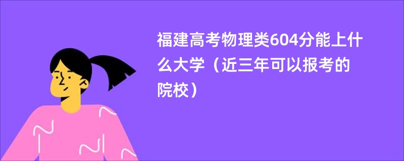 福建高考物理类604分能上什么大学（近三年可以报考的院校）