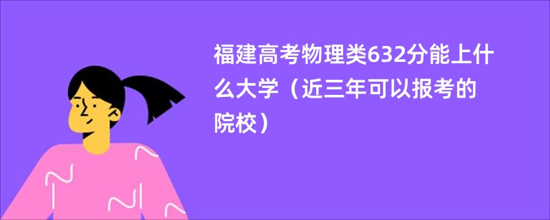 福建高考物理类632分能上什么大学（近三年可以报考的院校）