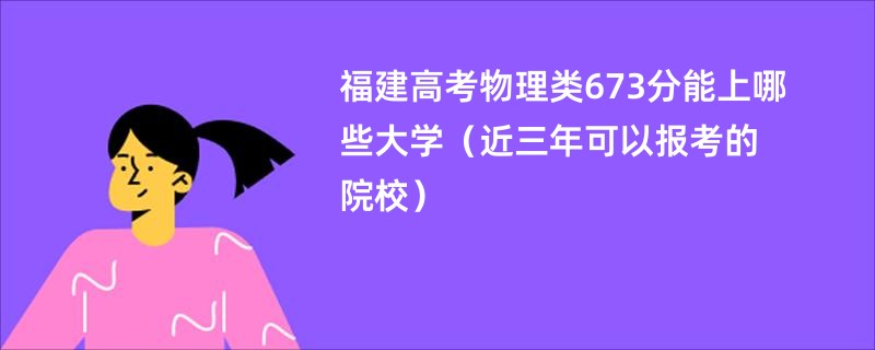 福建高考物理类673分能上哪些大学（近三年可以报考的院校）