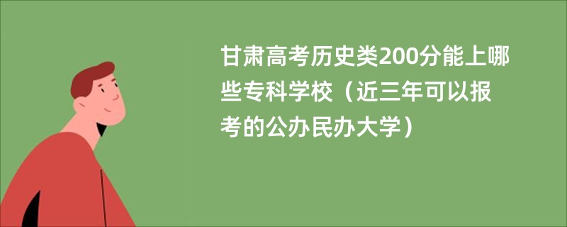 甘肃高考历史类200分能上哪些专科学校（近三年可以报考的公办民办大学）