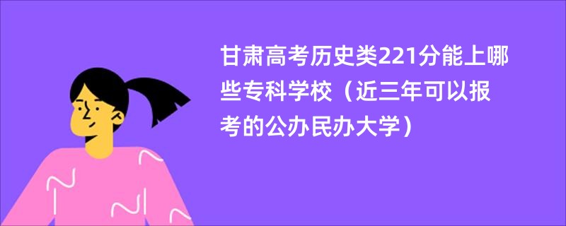 甘肃高考历史类221分能上哪些专科学校（近三年可以报考的公办民办大学）