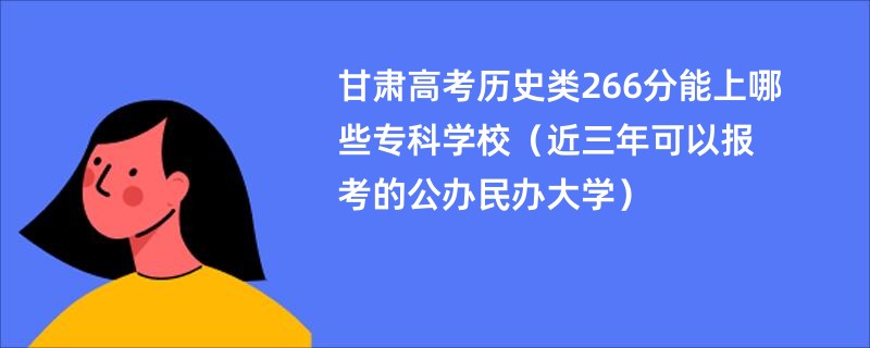 甘肃高考历史类266分能上哪些专科学校（近三年可以报考的公办民办大学）