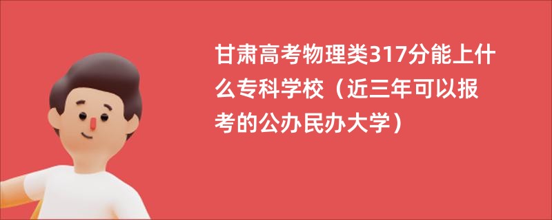 甘肃高考物理类317分能上什么专科学校（近三年可以报考的公办民办大学）