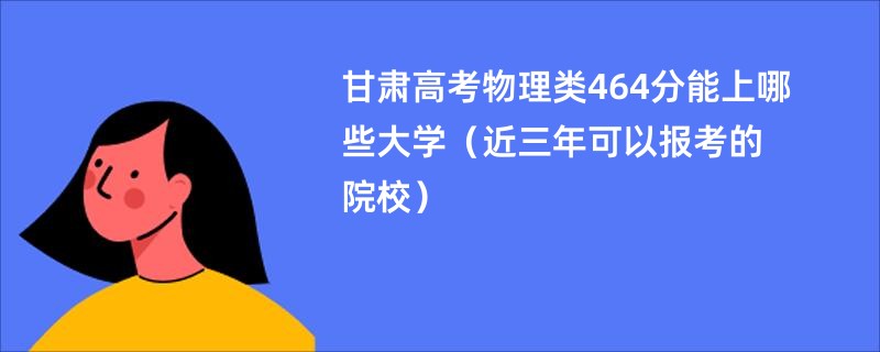 甘肃高考物理类464分能上哪些大学（近三年可以报考的院校）