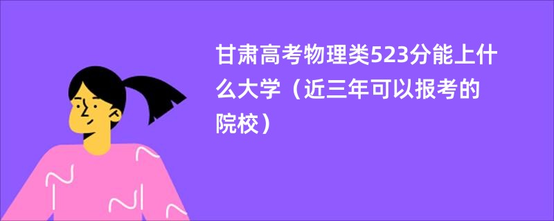 甘肃高考物理类523分能上什么大学（近三年可以报考的院校）