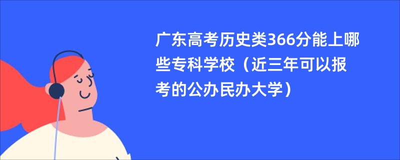 广东高考历史类366分能上哪些专科学校（近三年可以报考的公办民办大学）