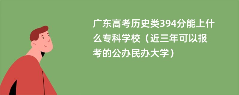 广东高考历史类394分能上什么专科学校（近三年可以报考的公办民办大学）