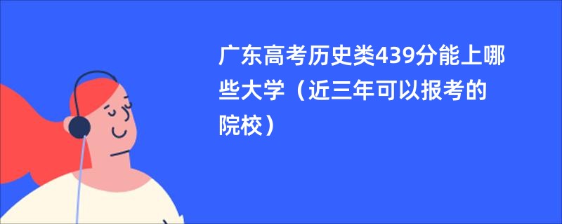 广东高考历史类439分能上哪些大学（近三年可以报考的院校）