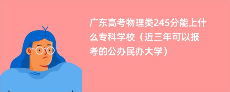 广东高考物理类245分能上什么专科学校（近三年可以报考的公办民办大学）