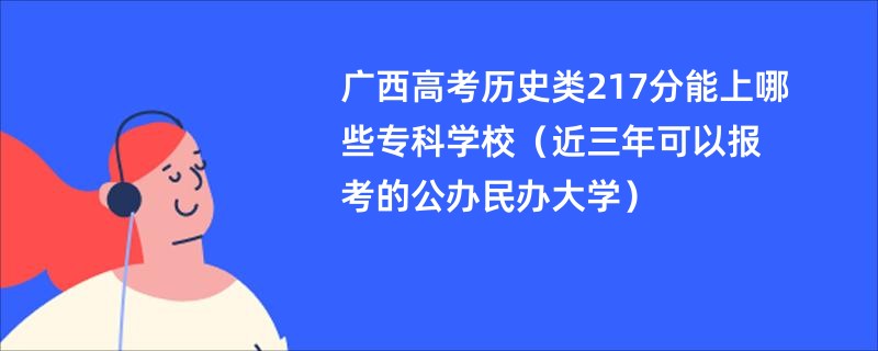 广西高考历史类217分能上哪些专科学校（近三年可以报考的公办民办大学）