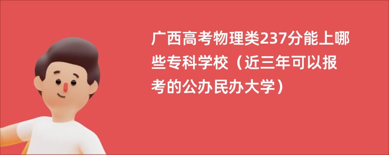 广西高考物理类237分能上哪些专科学校（近三年可以报考的公办民办大学）