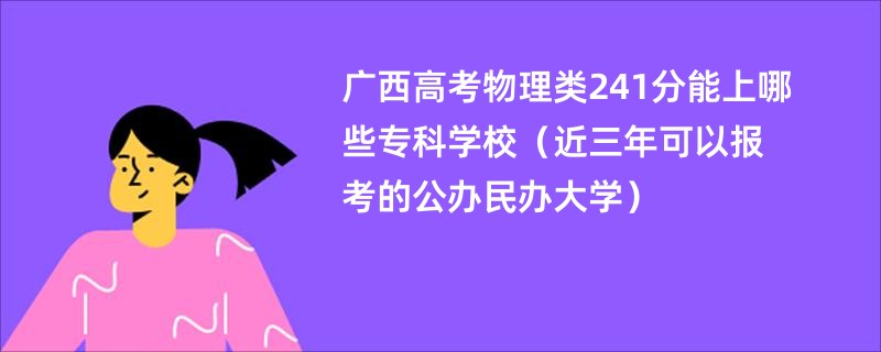 广西高考物理类241分能上哪些专科学校（近三年可以报考的公办民办大学）