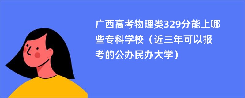 广西高考物理类329分能上哪些专科学校（近三年可以报考的公办民办大学）