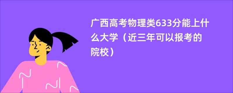 广西高考物理类633分能上什么大学（近三年可以报考的院校）