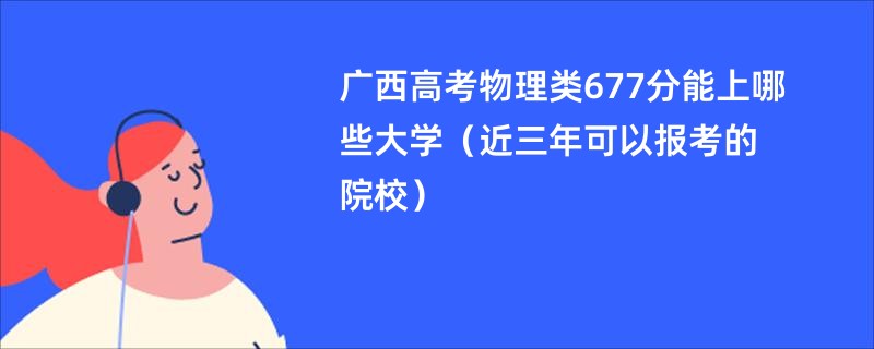 广西高考物理类677分能上哪些大学（近三年可以报考的院校）