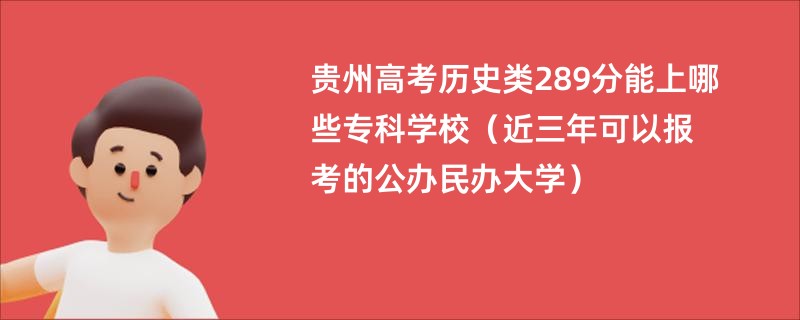 贵州高考历史类289分能上哪些专科学校（近三年可以报考的公办民办大学）