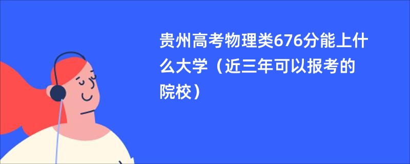 贵州高考物理类676分能上什么大学（近三年可以报考的院校）