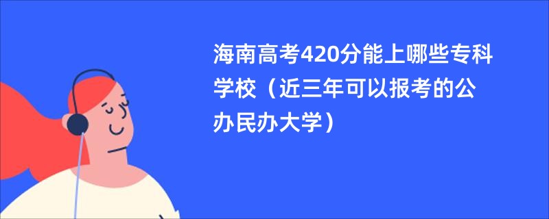 海南高考420分能上哪些专科学校（近三年可以报考的公办民办大学）