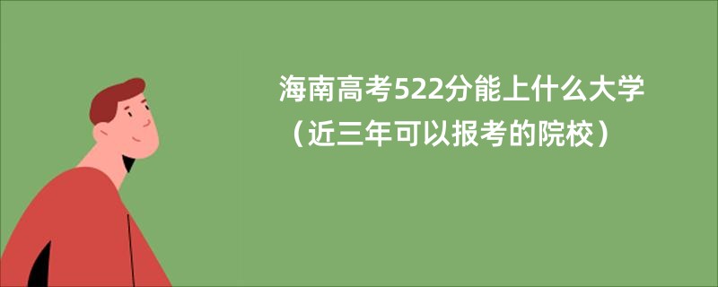 海南高考522分能上什么大学（近三年可以报考的院校）
