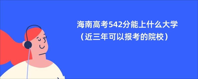 海南高考542分能上什么大学（近三年可以报考的院校）