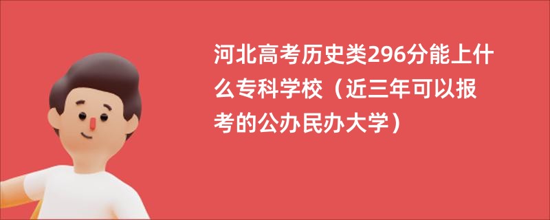 河北高考历史类296分能上什么专科学校（近三年可以报考的公办民办大学）