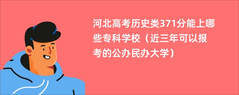 河北高考历史类371分能上哪些专科学校（近三年可以报考的公办民办大学）