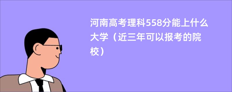 河南高考理科558分能上什么大学（近三年可以报考的院校）