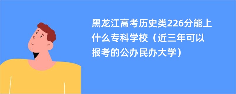 黑龙江高考历史类226分能上什么专科学校（近三年可以报考的公办民办大学）