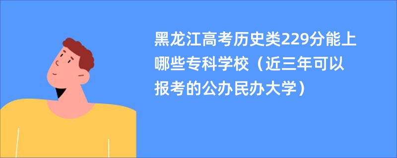 黑龙江高考历史类229分能上哪些专科学校（近三年可以报考的公办民办大学）