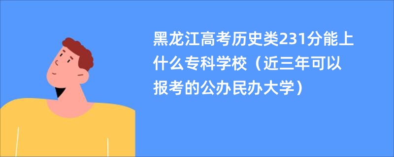 黑龙江高考历史类231分能上什么专科学校（近三年可以报考的公办民办大学）