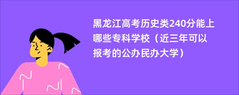 黑龙江高考历史类240分能上哪些专科学校（近三年可以报考的公办民办大学）