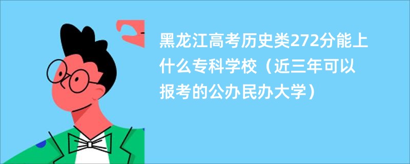 黑龙江高考历史类272分能上什么专科学校（近三年可以报考的公办民办大学）