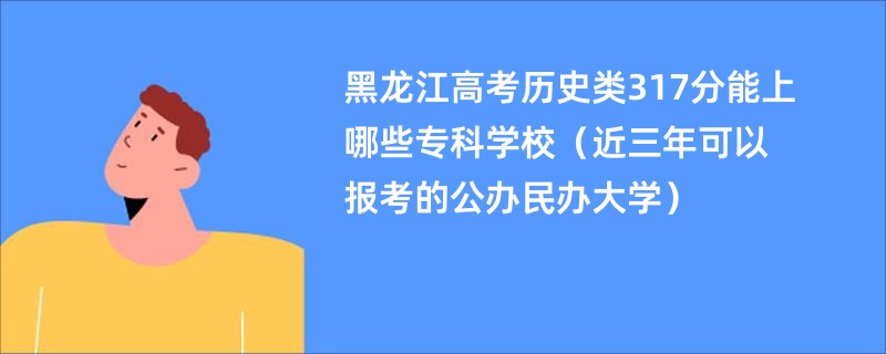 黑龙江高考历史类317分能上哪些专科学校（近三年可以报考的公办民办大学）