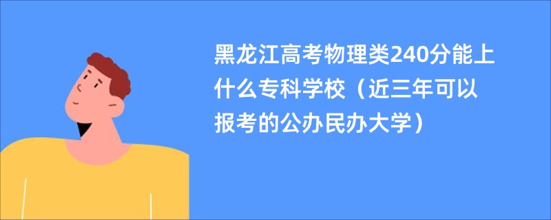 黑龙江高考物理类240分能上什么专科学校（近三年可以报考的公办民办大学）
