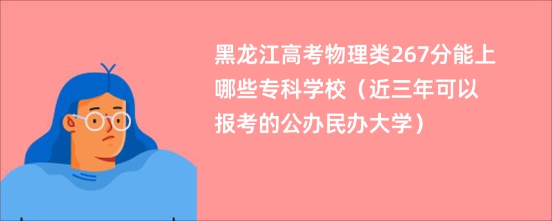 黑龙江高考物理类267分能上哪些专科学校（近三年可以报考的公办民办大学）