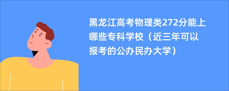 黑龙江高考物理类272分能上哪些专科学校（近三年可以报考的公办民办大学）