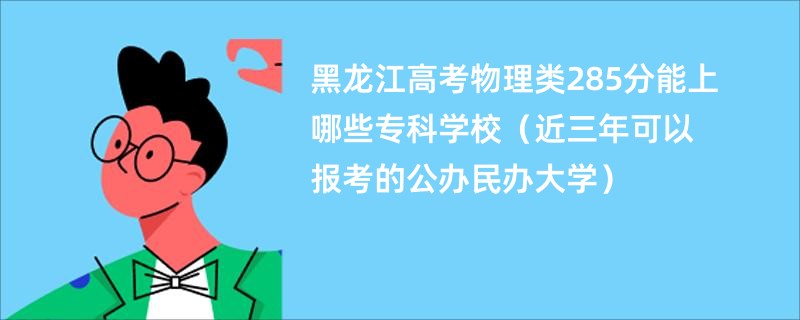 黑龙江高考物理类285分能上哪些专科学校（近三年可以报考的公办民办大学）