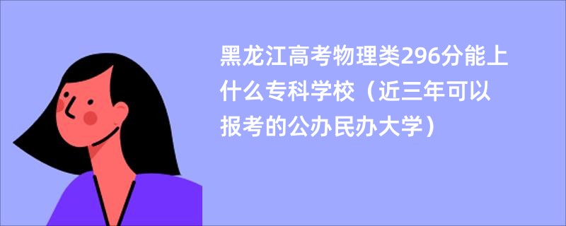 黑龙江高考物理类296分能上什么专科学校（近三年可以报考的公办民办大学）