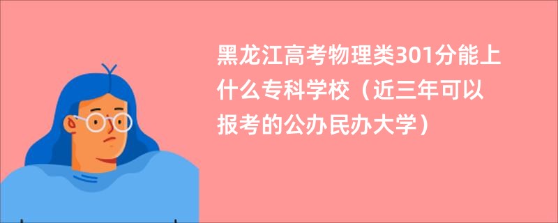 黑龙江高考物理类301分能上什么专科学校（近三年可以报考的公办民办大学）