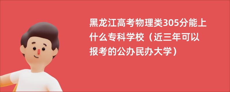 黑龙江高考物理类305分能上什么专科学校（近三年可以报考的公办民办大学）