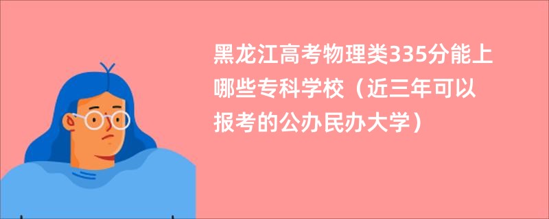 黑龙江高考物理类335分能上哪些专科学校（近三年可以报考的公办民办大学）