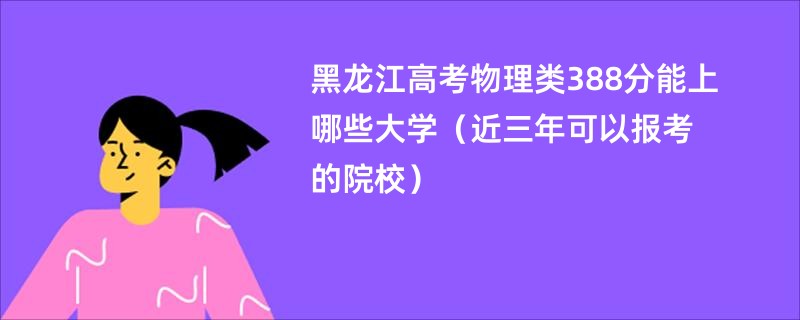 黑龙江高考物理类388分能上哪些大学（近三年可以报考的院校）